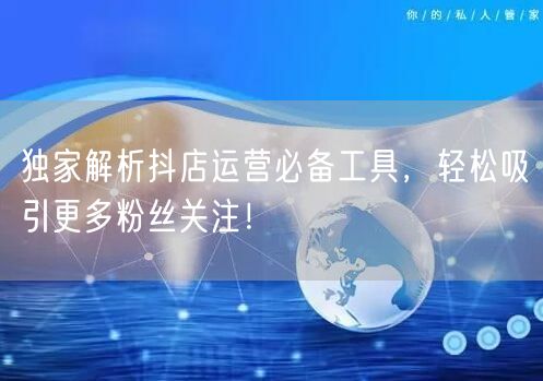 独家解析抖店运营必备工具，轻松吸引更多粉丝关注！