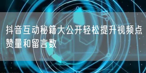 抖音互动秘籍大公开轻松提升视频点赞量和留言数
