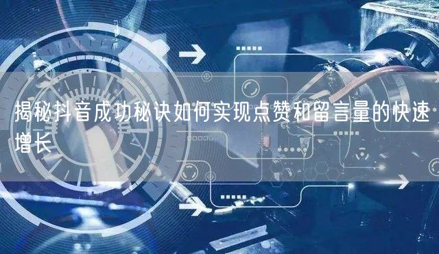 揭秘抖音成功秘诀如何实现点赞和留言量的快速增长