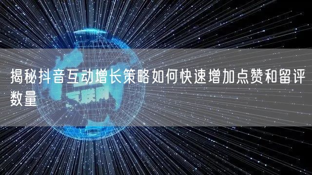 揭秘抖音互动增长策略如何快速增加点赞和留评数量