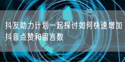 抖友助力计划一起探讨如何快速增加抖音点赞和留言数