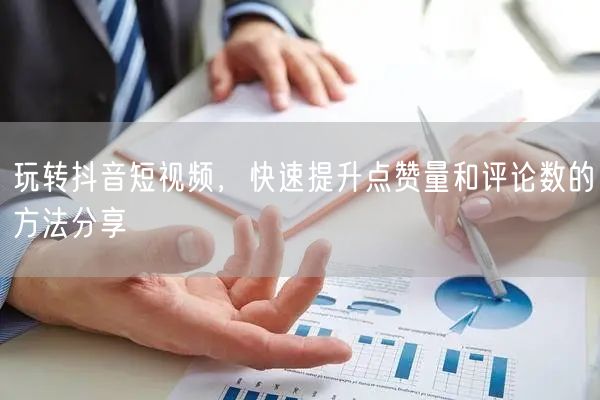 玩转抖音短视频，快速提升点赞量和评论数的方法分享