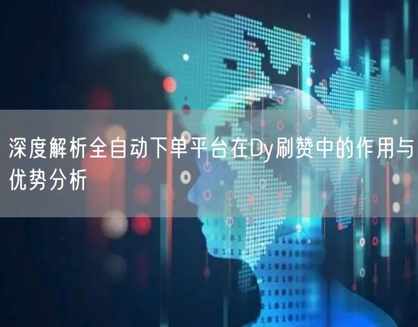 深度解析全自动下单平台在Dy刷赞中的作用与优势分析