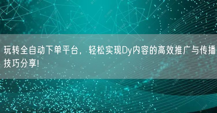 玩转全自动下单平台，轻松实现Dy内容的高效推广与传播技巧分享!