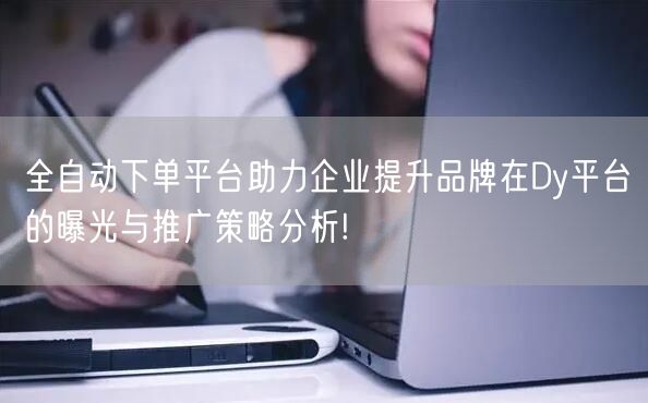 全自动下单平台助力企业提升品牌在Dy平台的曝光与推广策略分析!