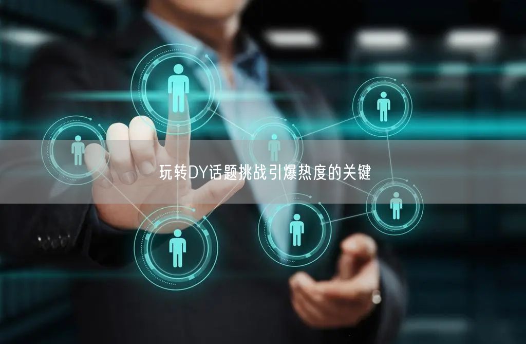 玩转DY话题挑战引爆热度的关键