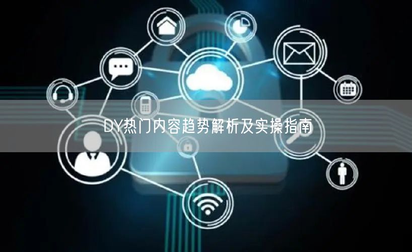 DY热门内容趋势解析及实操指南