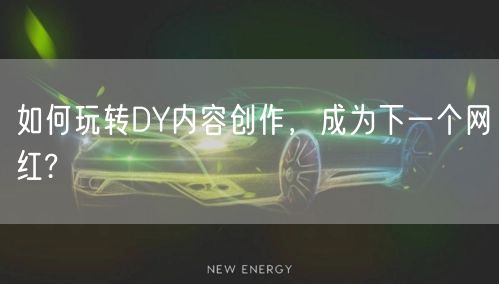 如何玩转DY内容创作，成为下一个网红?