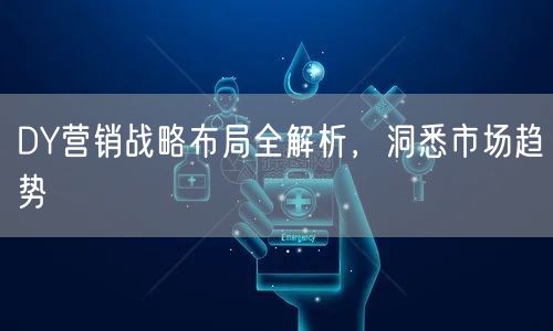 DY营销战略布局全解析，洞悉市场趋势