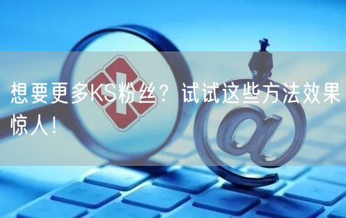 想要更多KS粉丝？试试这些方法效果惊人！
