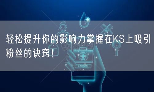 轻松提升你的影响力掌握在KS上吸引粉丝的诀窍！