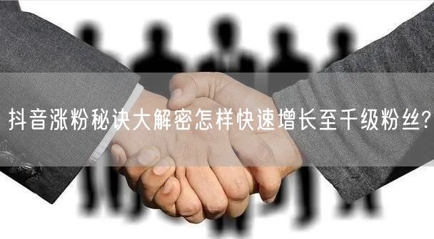 抖音涨粉秘诀大解密怎样快速增长至千级粉丝?