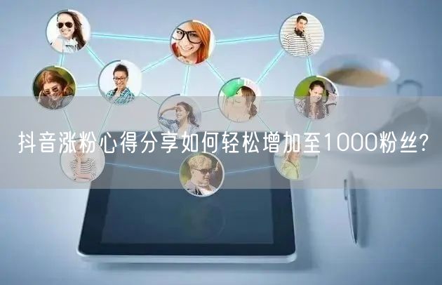 抖音涨粉心得分享如何轻松增加至1000粉丝?