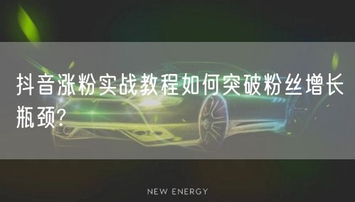 抖音涨粉实战教程如何突破粉丝增长瓶颈?