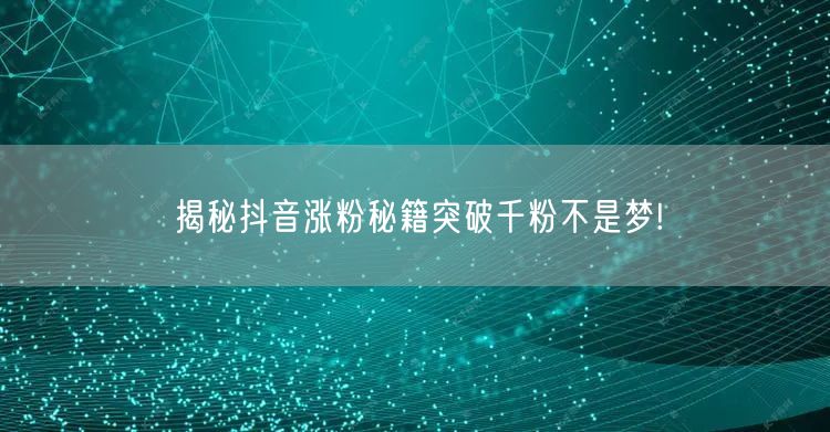 揭秘抖音涨粉秘籍突破千粉不是梦!