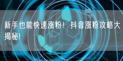 新手也能快速涨粉！抖音涨粉攻略大揭秘!