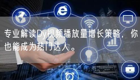 专业解读Dy视频播放量增长策略，你也能成为热门达人。