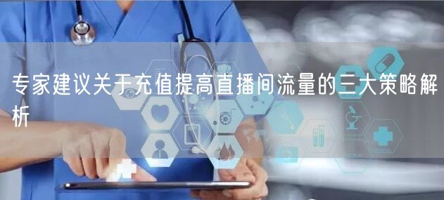 专家建议关于充值提高直播间流量的三大策略解析