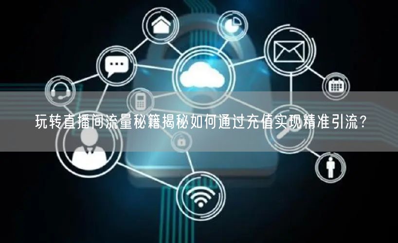玩转直播间流量秘籍揭秘如何通过充值实现精准引流？