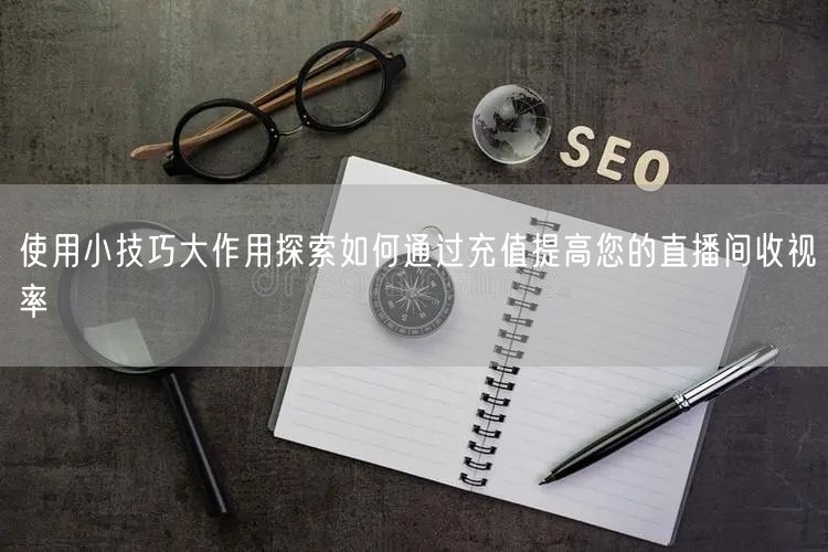 使用小技巧大作用探索如何通过充值提高您的直播间收视率