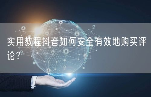 实用教程抖音如何安全有效地购买评论？