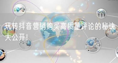 玩转抖音营销购买高质量评论的秘诀大公开！