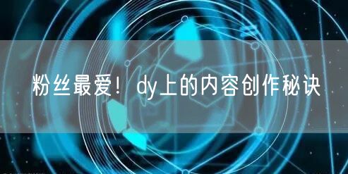 粉丝最爱！dy上的内容创作秘诀
