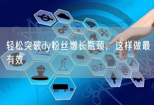 轻松突破dy粉丝增长瓶颈，这样做最有效
