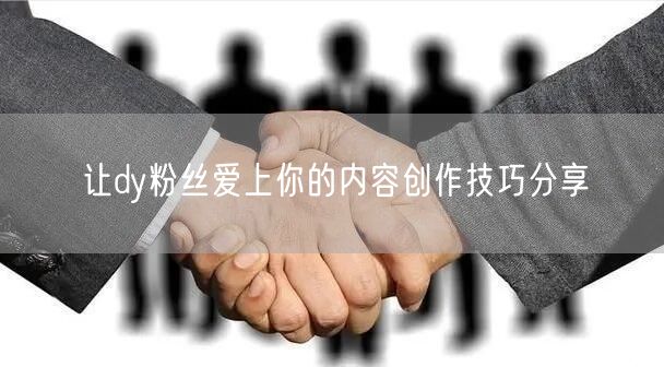 让dy粉丝爱上你的内容创作技巧分享