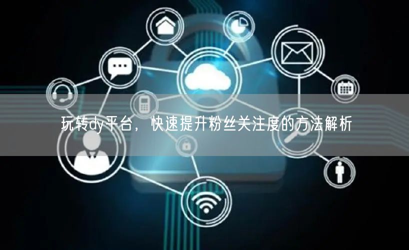 玩转dy平台，快速提升粉丝关注度的方法解析
