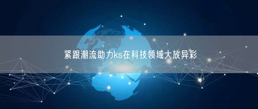 紧跟潮流助力ks在科技领域大放异彩