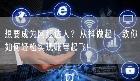 想要成为网红达人？从抖做起！教你如何轻松实现账号起飞!