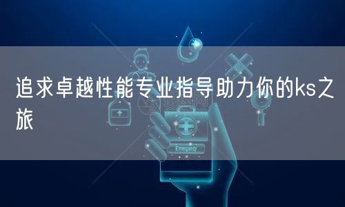 追求卓越性能专业指导助力你的ks之旅