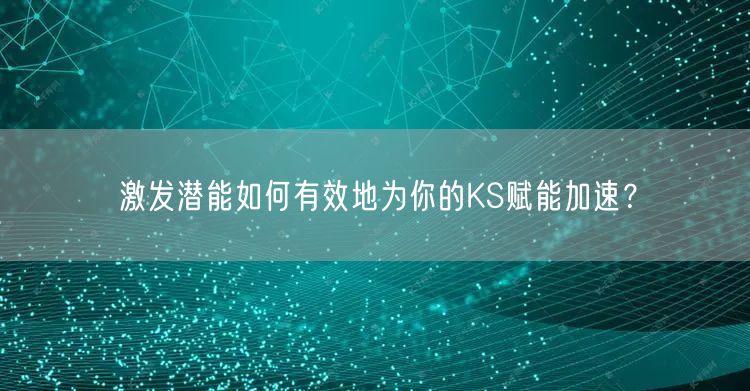 激发潜能如何有效地为你的KS赋能加速？