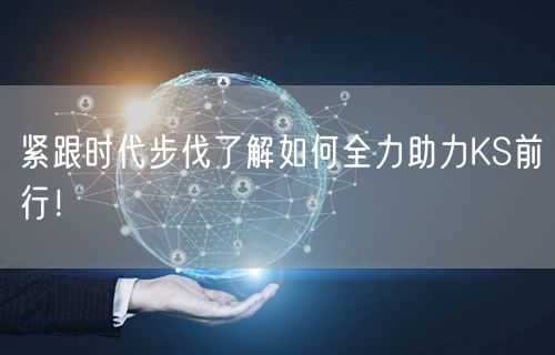 紧跟时代步伐了解如何全力助力KS前行！