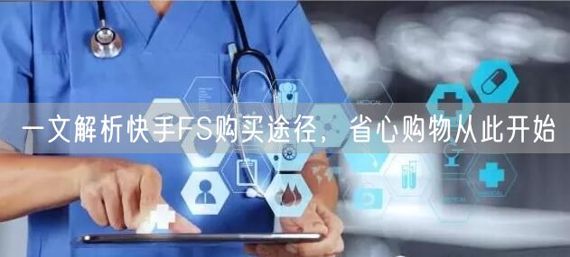 一文解析快手FS购买途径，省心购物从此开始