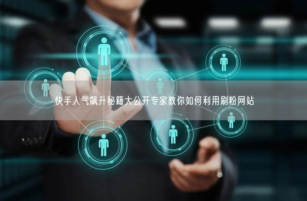 快手人气飙升秘籍大公开专家教你如何利用刷粉网站