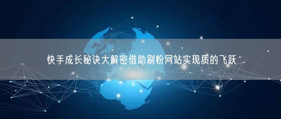 快手成长秘诀大解密借助刷粉网站实现质的飞跃