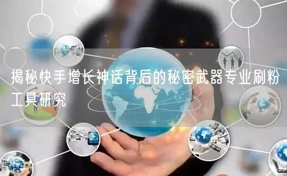 揭秘快手增长神话背后的秘密武器专业刷粉工具研究