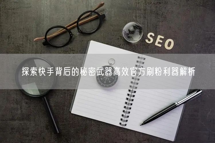 探索快手背后的秘密武器高效官方刷粉利器解析