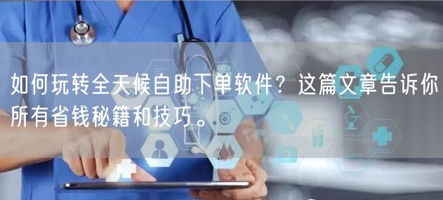 如何玩转全天候自助下单软件？这篇文章告诉你所有省钱秘籍和技巧。