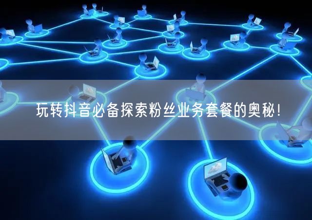玩转抖音必备探索粉丝业务套餐的奥秘！