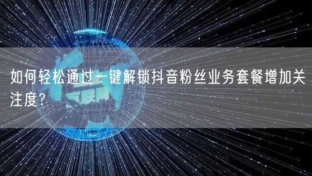 如何轻松通过一键解锁抖音粉丝业务套餐增加关注度？