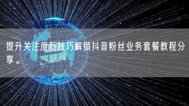 提升关注度新技巧解锁抖音粉丝业务套餐教程分享。