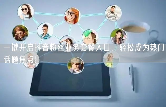 一键开启抖音粉丝业务套餐入口，轻松成为热门话题焦点！