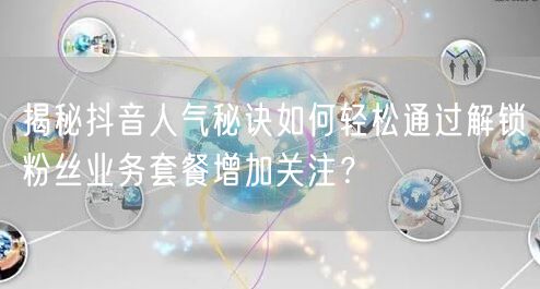 揭秘抖音人气秘诀如何轻松通过解锁粉丝业务套餐增加关注？