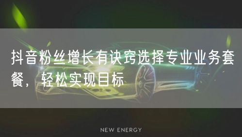 抖音粉丝增长有诀窍选择专业业务套餐，轻松实现目标