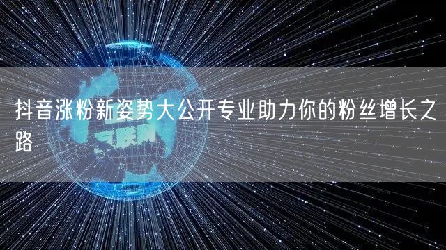 抖音涨粉新姿势大公开专业助力你的粉丝增长之路