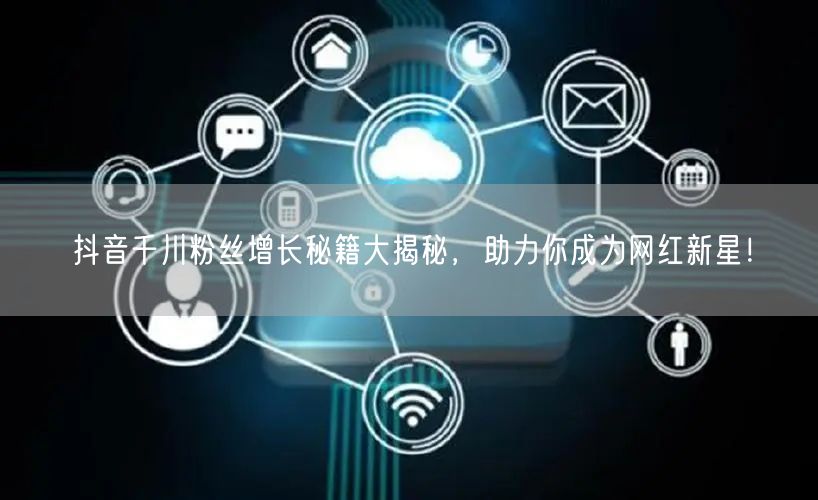 抖音千川粉丝增长秘籍大揭秘，助力你成为网红新星！
