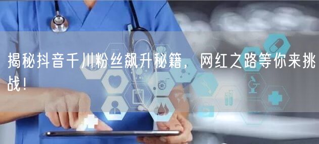 揭秘抖音千川粉丝飙升秘籍，网红之路等你来挑战！